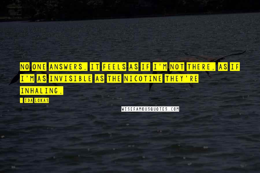 Ida Lokas Quotes: No one answers. It feels as if I'm not there, as if I'm as invisible as the nicotine they're inhaling.