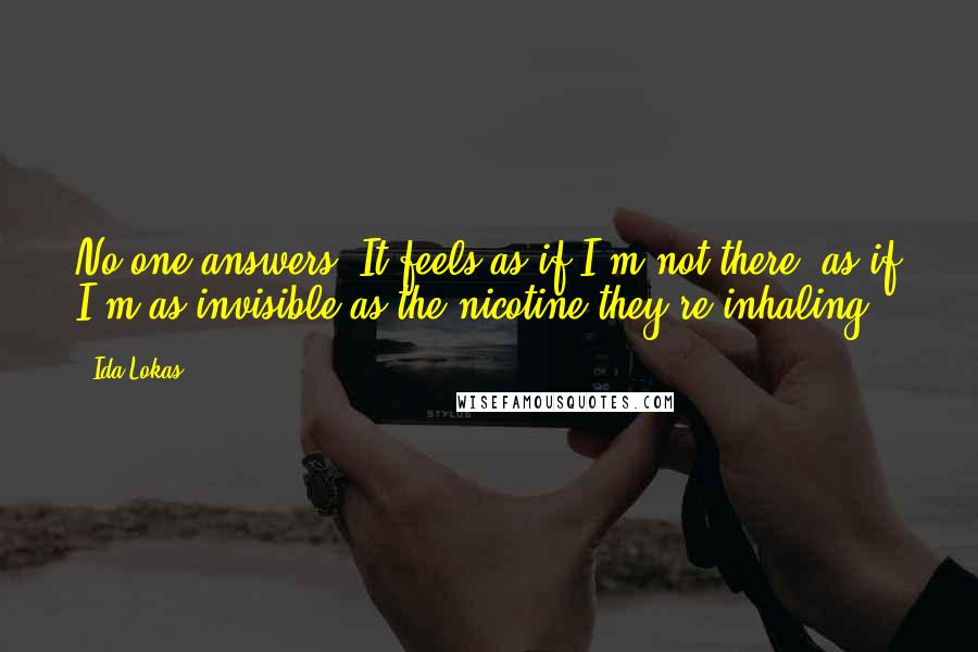 Ida Lokas Quotes: No one answers. It feels as if I'm not there, as if I'm as invisible as the nicotine they're inhaling.