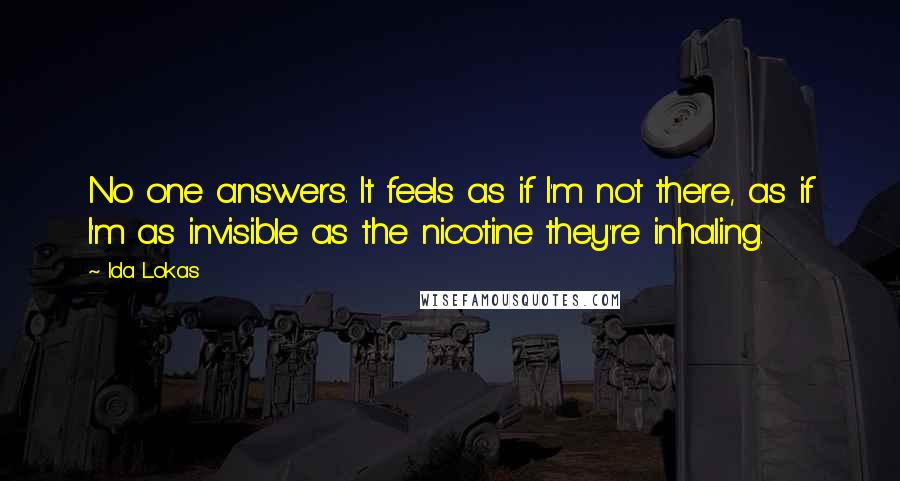 Ida Lokas Quotes: No one answers. It feels as if I'm not there, as if I'm as invisible as the nicotine they're inhaling.