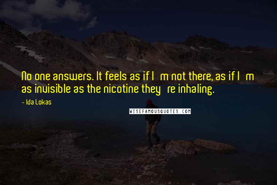 Ida Lokas Quotes: No one answers. It feels as if I'm not there, as if I'm as invisible as the nicotine they're inhaling.