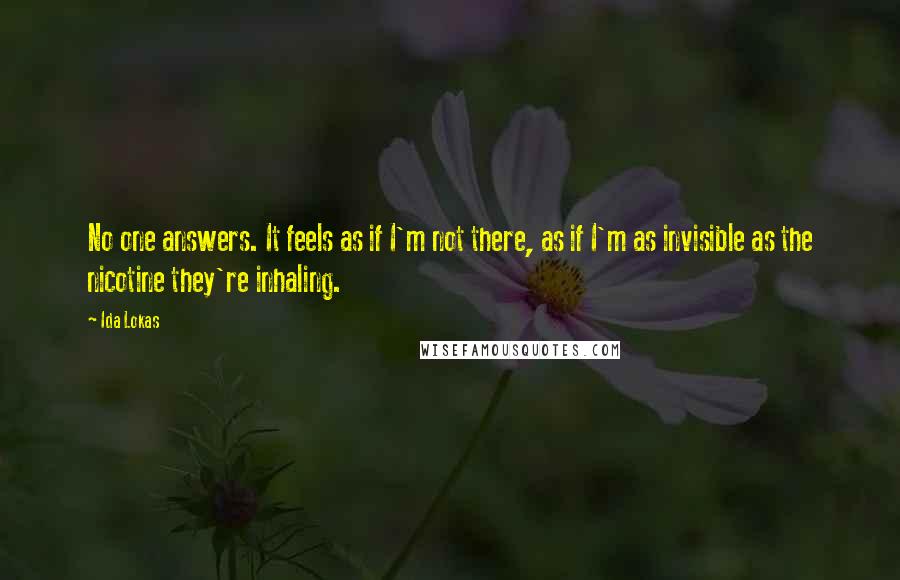 Ida Lokas Quotes: No one answers. It feels as if I'm not there, as if I'm as invisible as the nicotine they're inhaling.