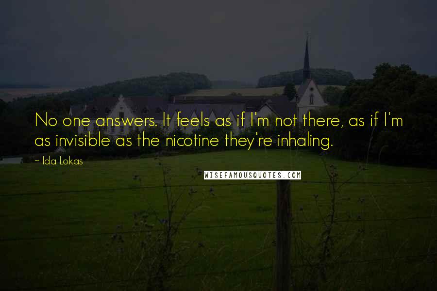 Ida Lokas Quotes: No one answers. It feels as if I'm not there, as if I'm as invisible as the nicotine they're inhaling.