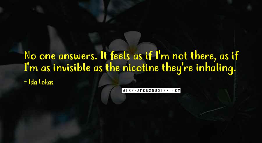 Ida Lokas Quotes: No one answers. It feels as if I'm not there, as if I'm as invisible as the nicotine they're inhaling.
