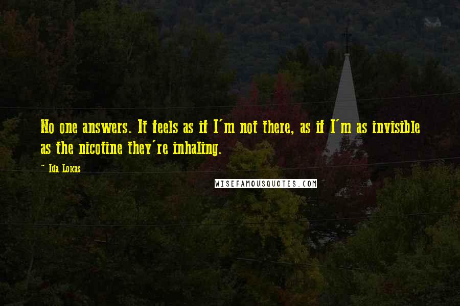 Ida Lokas Quotes: No one answers. It feels as if I'm not there, as if I'm as invisible as the nicotine they're inhaling.