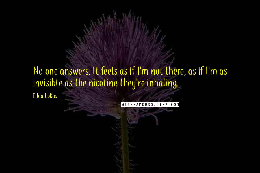 Ida Lokas Quotes: No one answers. It feels as if I'm not there, as if I'm as invisible as the nicotine they're inhaling.