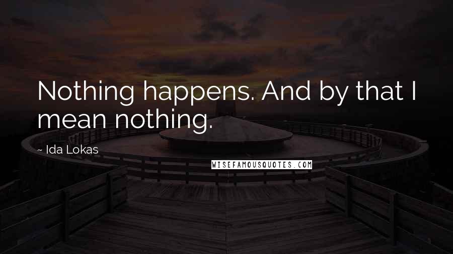 Ida Lokas Quotes: Nothing happens. And by that I mean nothing.