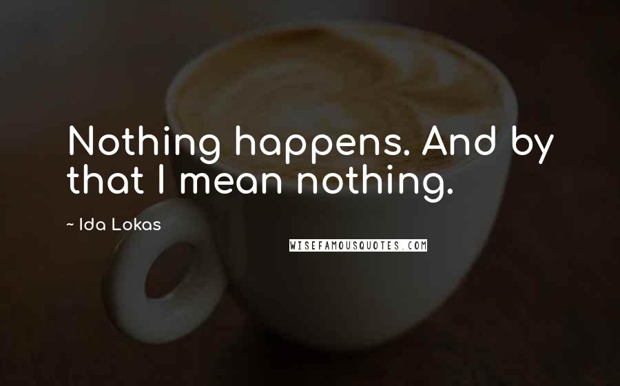 Ida Lokas Quotes: Nothing happens. And by that I mean nothing.