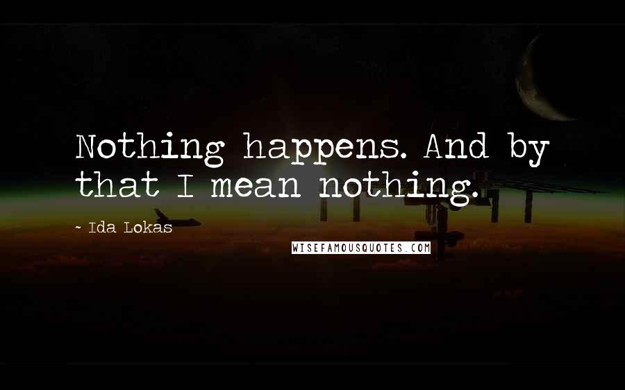 Ida Lokas Quotes: Nothing happens. And by that I mean nothing.
