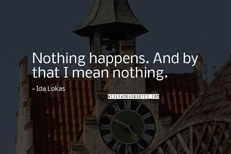 Ida Lokas Quotes: Nothing happens. And by that I mean nothing.