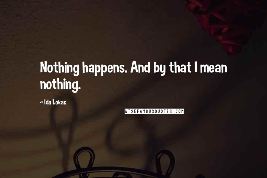 Ida Lokas Quotes: Nothing happens. And by that I mean nothing.