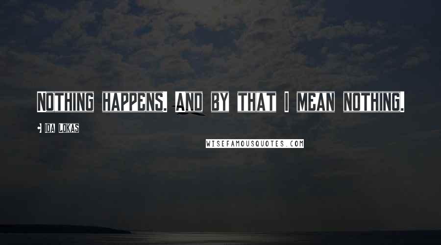 Ida Lokas Quotes: Nothing happens. And by that I mean nothing.