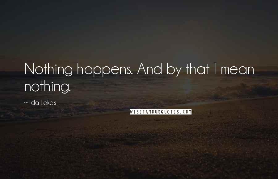 Ida Lokas Quotes: Nothing happens. And by that I mean nothing.