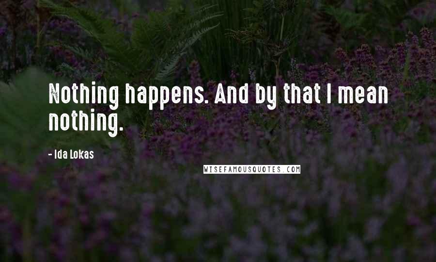 Ida Lokas Quotes: Nothing happens. And by that I mean nothing.