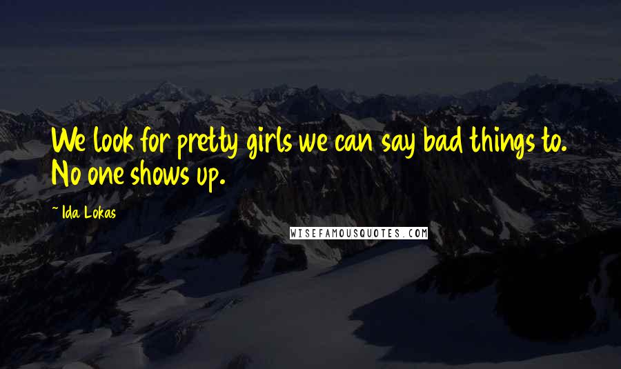 Ida Lokas Quotes: We look for pretty girls we can say bad things to. No one shows up.