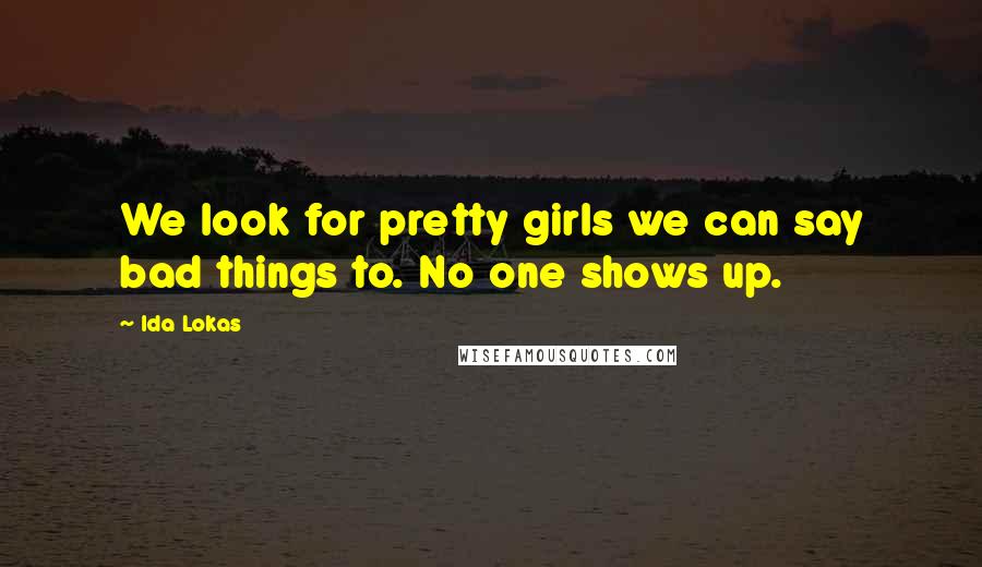 Ida Lokas Quotes: We look for pretty girls we can say bad things to. No one shows up.