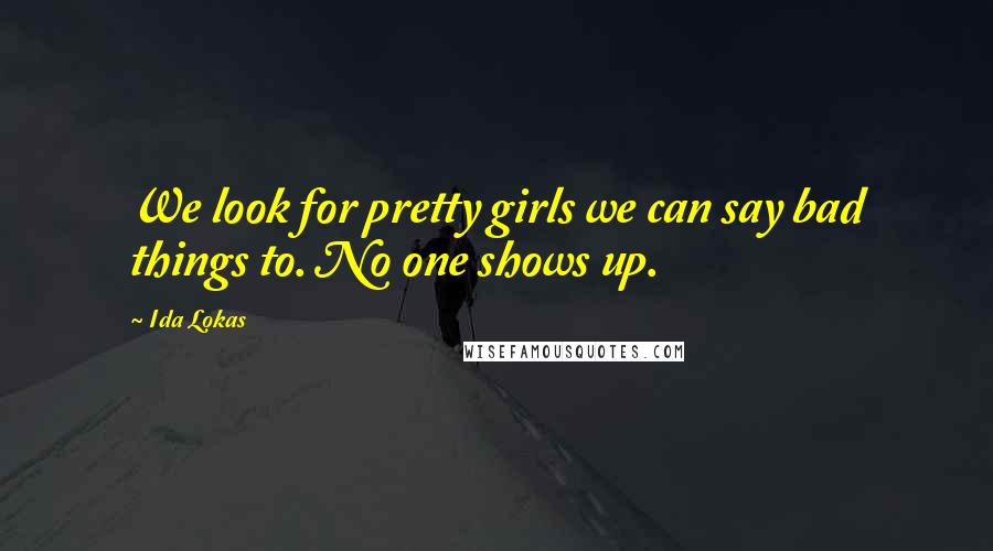 Ida Lokas Quotes: We look for pretty girls we can say bad things to. No one shows up.