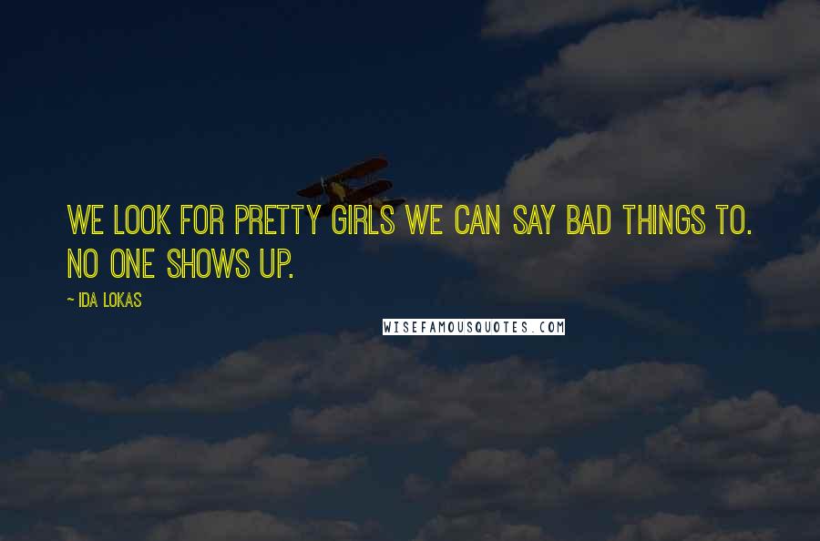 Ida Lokas Quotes: We look for pretty girls we can say bad things to. No one shows up.
