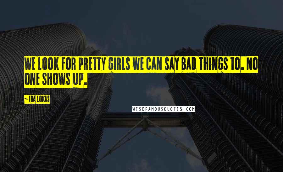 Ida Lokas Quotes: We look for pretty girls we can say bad things to. No one shows up.