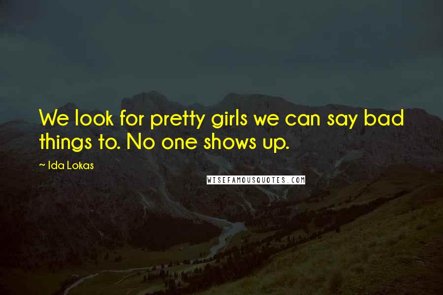 Ida Lokas Quotes: We look for pretty girls we can say bad things to. No one shows up.