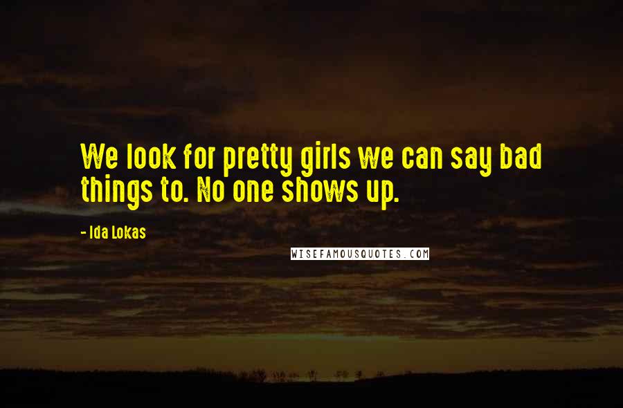 Ida Lokas Quotes: We look for pretty girls we can say bad things to. No one shows up.