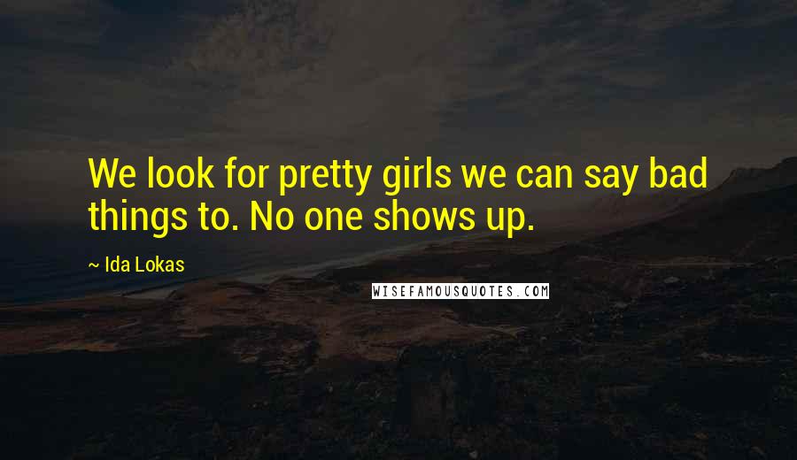 Ida Lokas Quotes: We look for pretty girls we can say bad things to. No one shows up.