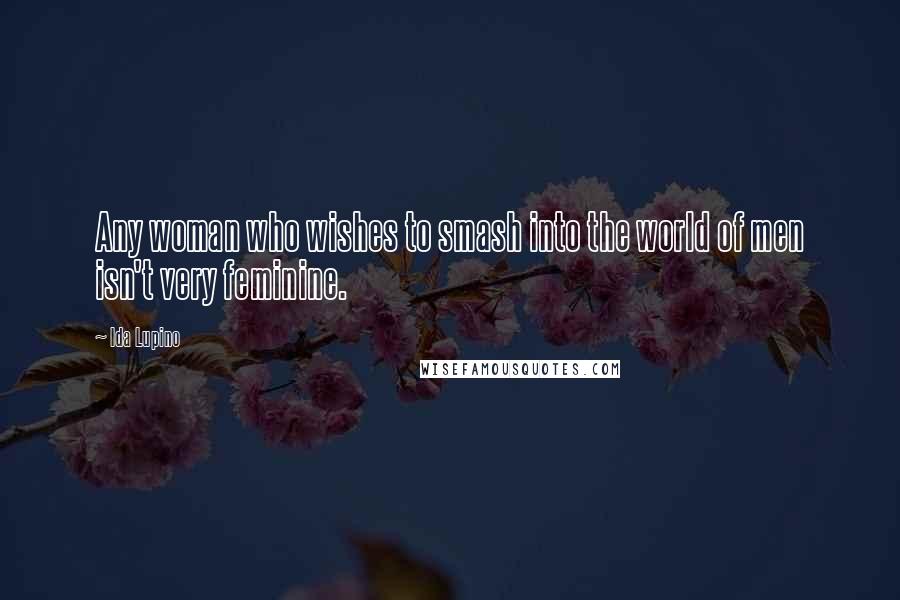 Ida Lupino Quotes: Any woman who wishes to smash into the world of men isn't very feminine.