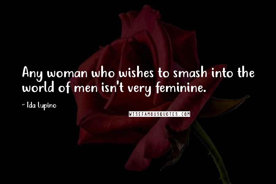 Ida Lupino Quotes: Any woman who wishes to smash into the world of men isn't very feminine.