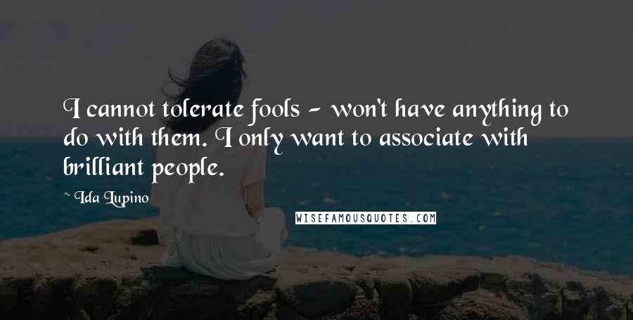 Ida Lupino Quotes: I cannot tolerate fools - won't have anything to do with them. I only want to associate with brilliant people.