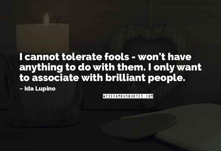 Ida Lupino Quotes: I cannot tolerate fools - won't have anything to do with them. I only want to associate with brilliant people.