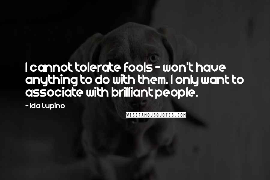 Ida Lupino Quotes: I cannot tolerate fools - won't have anything to do with them. I only want to associate with brilliant people.