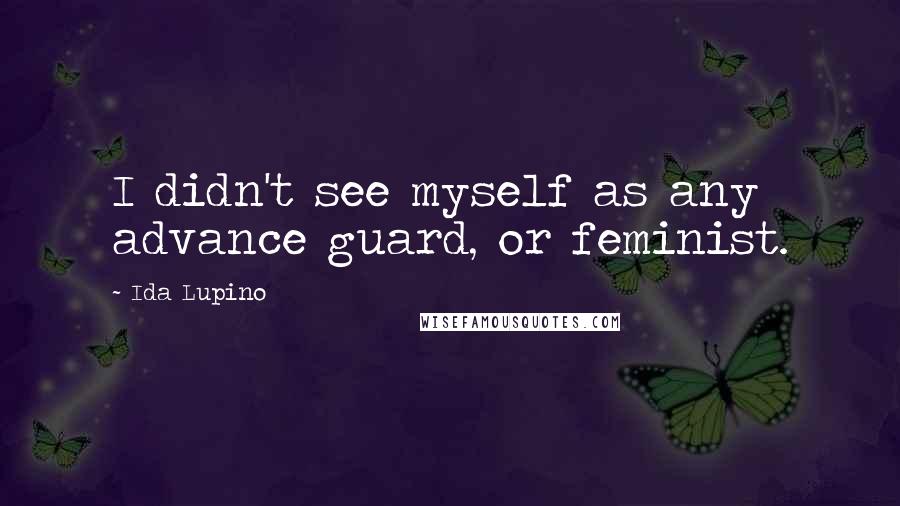 Ida Lupino Quotes: I didn't see myself as any advance guard, or feminist.