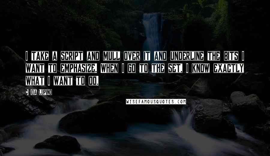 Ida Lupino Quotes: I take a script and mull over it and underline the bits I want to emphasize. When I go to the set, I know exactly what I want to do.