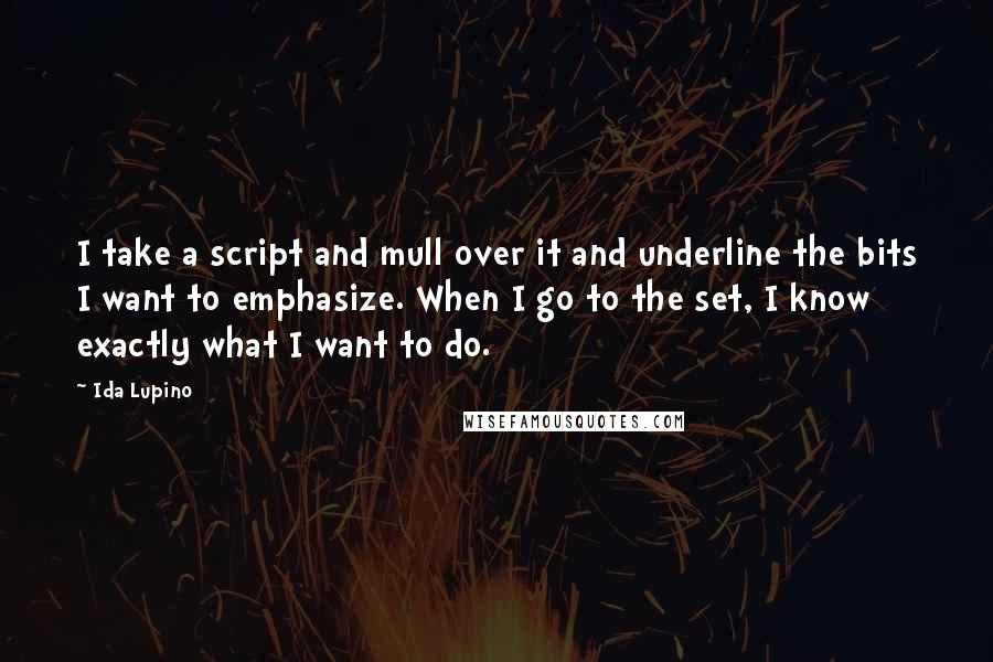 Ida Lupino Quotes: I take a script and mull over it and underline the bits I want to emphasize. When I go to the set, I know exactly what I want to do.