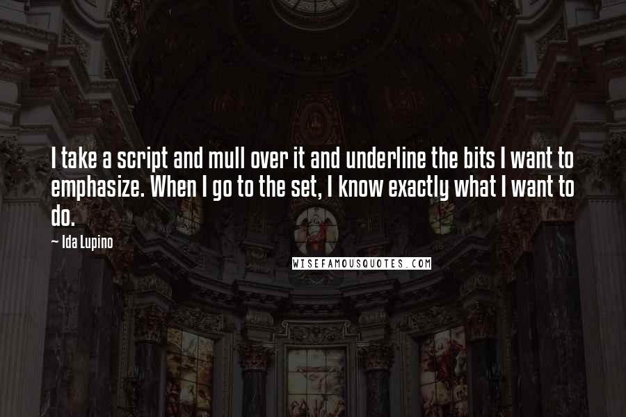 Ida Lupino Quotes: I take a script and mull over it and underline the bits I want to emphasize. When I go to the set, I know exactly what I want to do.