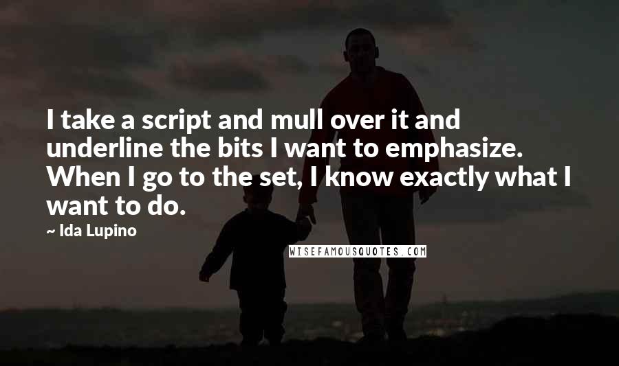 Ida Lupino Quotes: I take a script and mull over it and underline the bits I want to emphasize. When I go to the set, I know exactly what I want to do.
