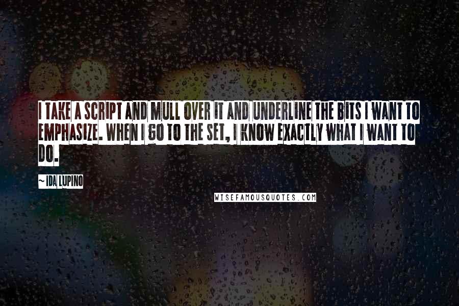 Ida Lupino Quotes: I take a script and mull over it and underline the bits I want to emphasize. When I go to the set, I know exactly what I want to do.