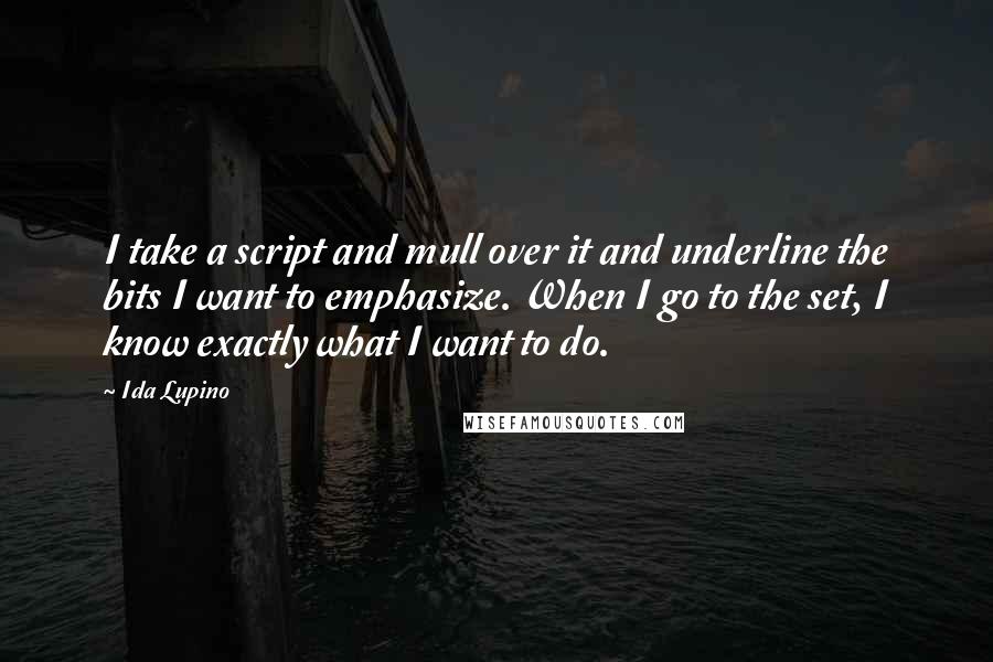 Ida Lupino Quotes: I take a script and mull over it and underline the bits I want to emphasize. When I go to the set, I know exactly what I want to do.