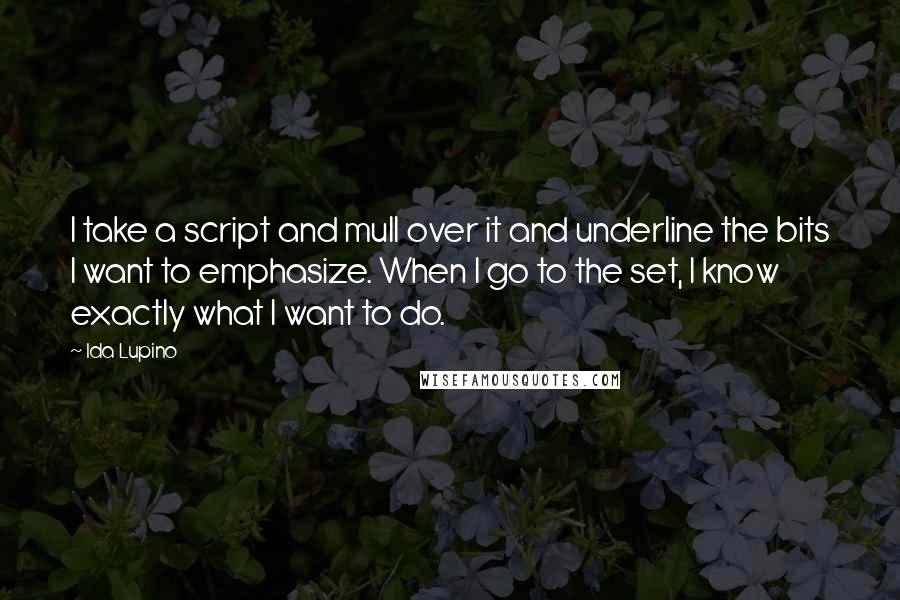 Ida Lupino Quotes: I take a script and mull over it and underline the bits I want to emphasize. When I go to the set, I know exactly what I want to do.