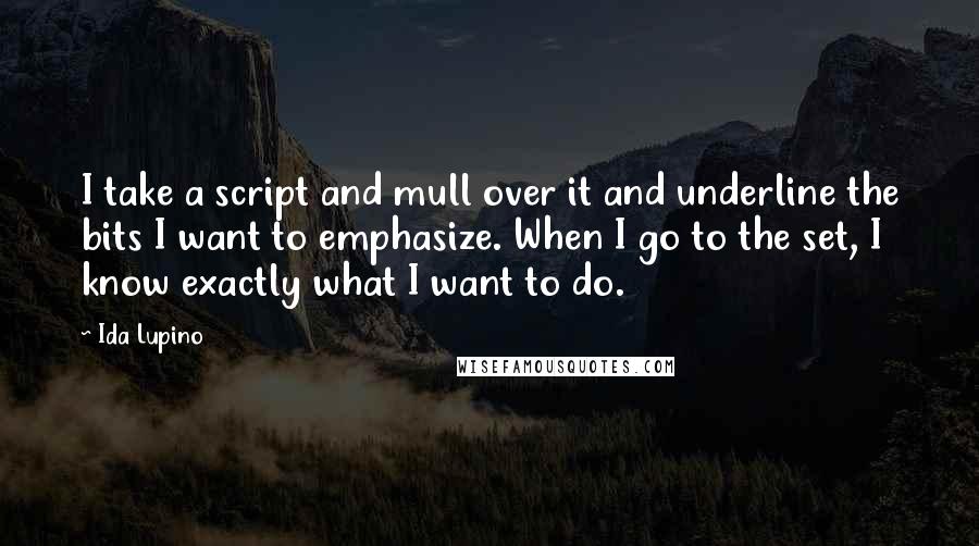 Ida Lupino Quotes: I take a script and mull over it and underline the bits I want to emphasize. When I go to the set, I know exactly what I want to do.