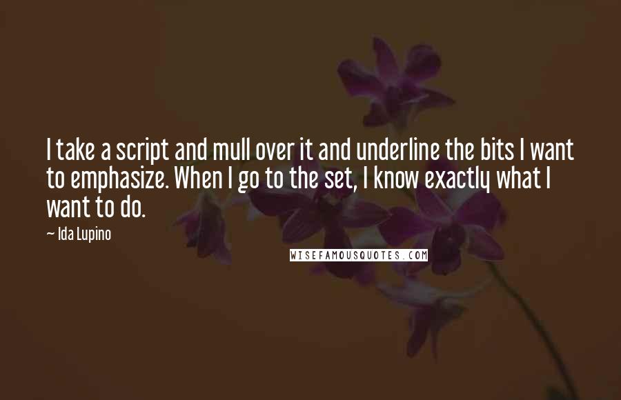 Ida Lupino Quotes: I take a script and mull over it and underline the bits I want to emphasize. When I go to the set, I know exactly what I want to do.