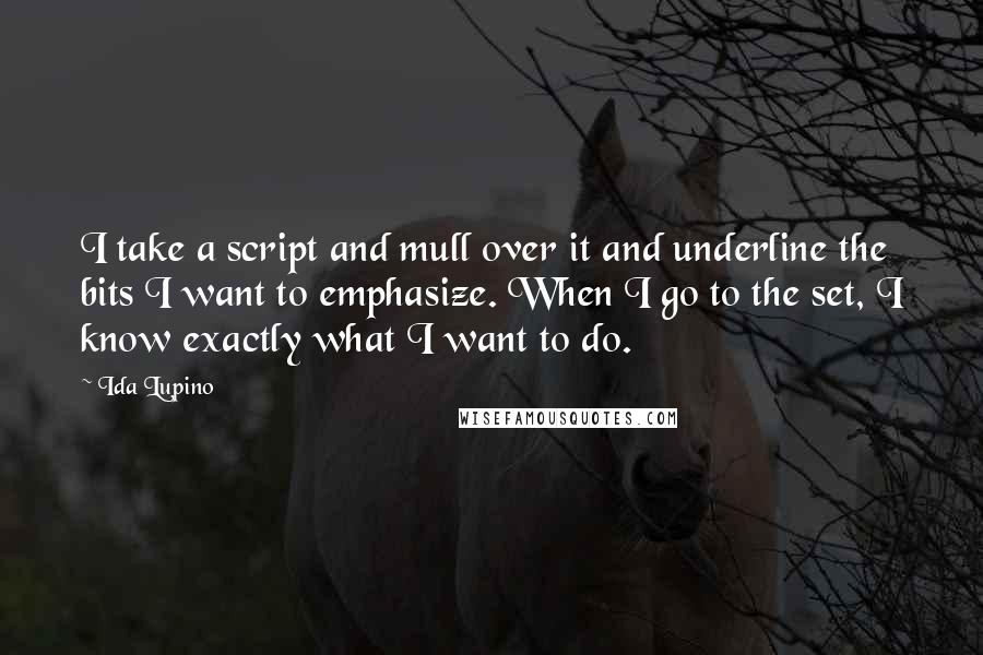 Ida Lupino Quotes: I take a script and mull over it and underline the bits I want to emphasize. When I go to the set, I know exactly what I want to do.