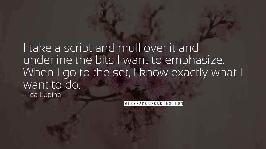 Ida Lupino Quotes: I take a script and mull over it and underline the bits I want to emphasize. When I go to the set, I know exactly what I want to do.