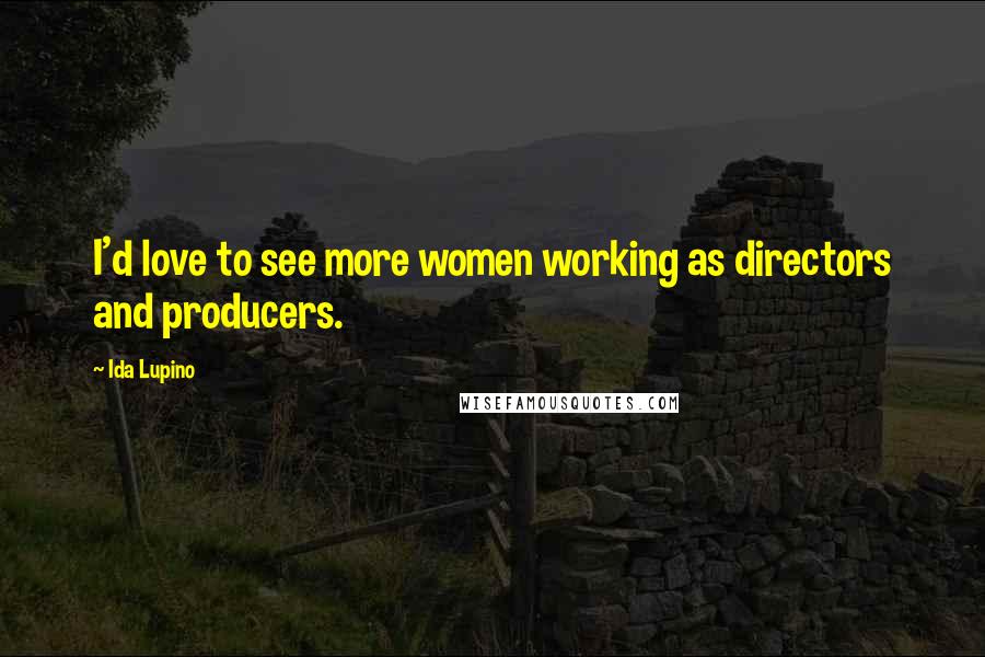 Ida Lupino Quotes: I'd love to see more women working as directors and producers.