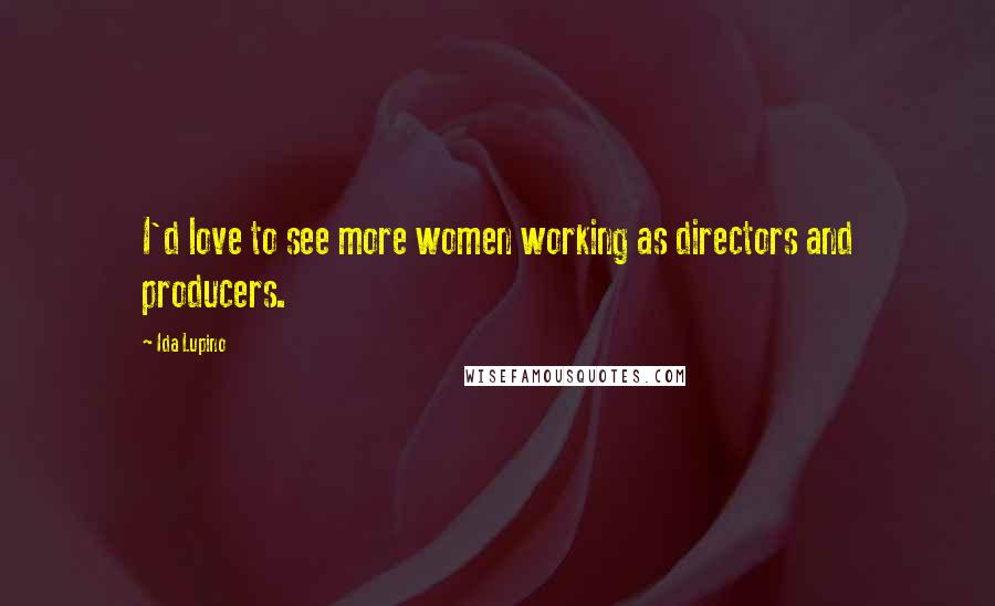 Ida Lupino Quotes: I'd love to see more women working as directors and producers.