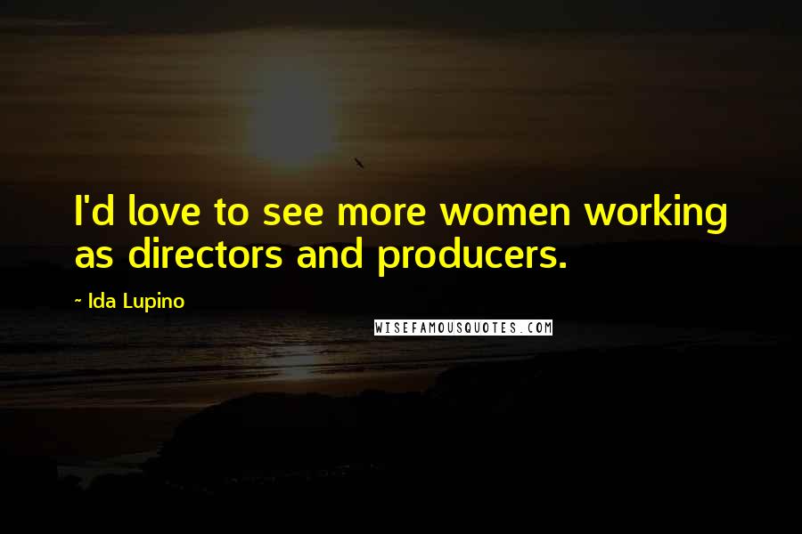 Ida Lupino Quotes: I'd love to see more women working as directors and producers.