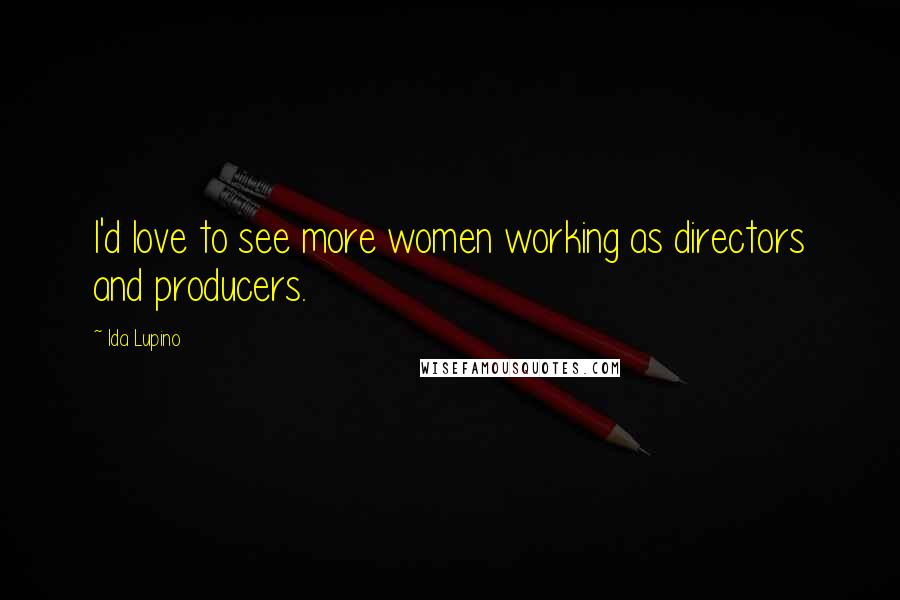Ida Lupino Quotes: I'd love to see more women working as directors and producers.
