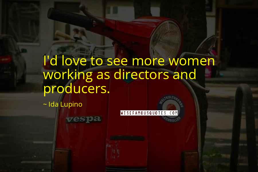 Ida Lupino Quotes: I'd love to see more women working as directors and producers.
