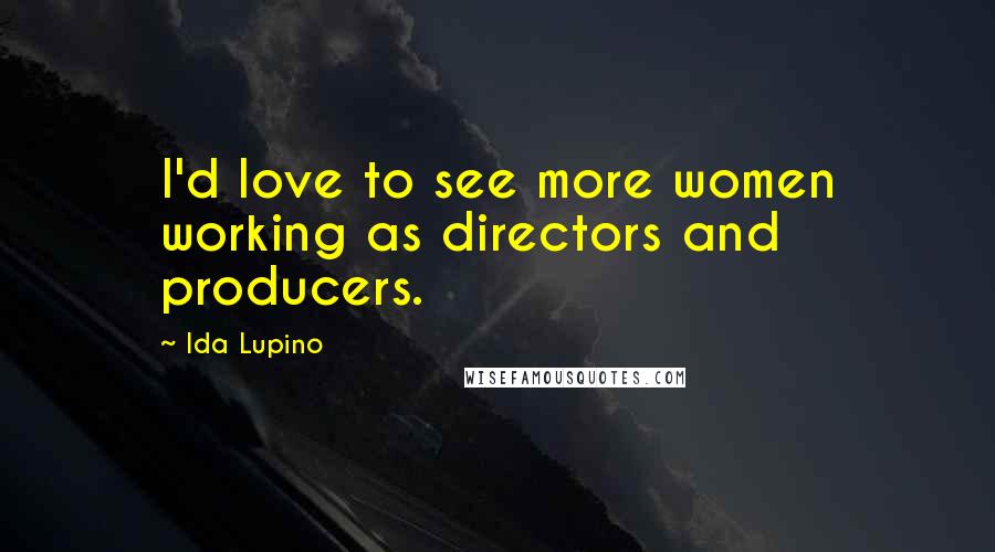 Ida Lupino Quotes: I'd love to see more women working as directors and producers.