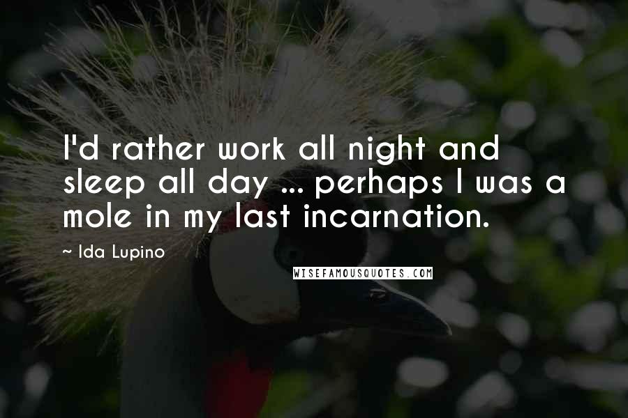 Ida Lupino Quotes: I'd rather work all night and sleep all day ... perhaps I was a mole in my last incarnation.