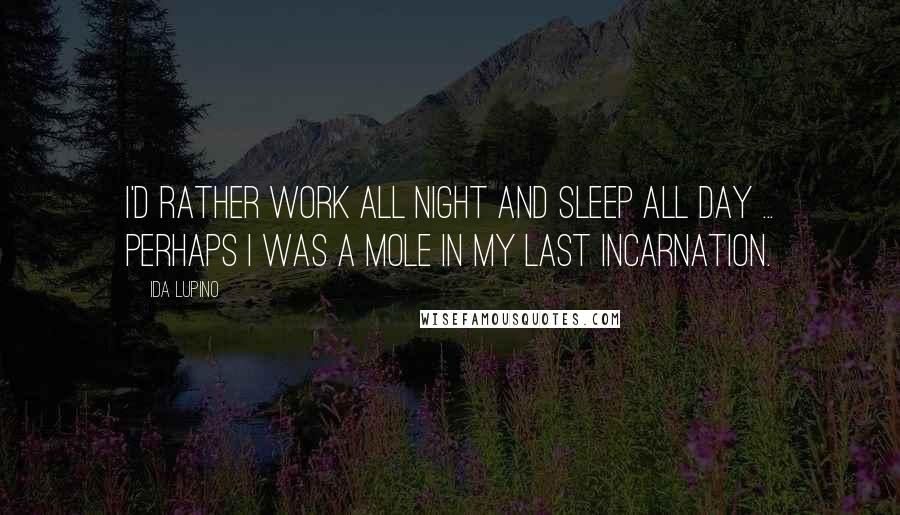 Ida Lupino Quotes: I'd rather work all night and sleep all day ... perhaps I was a mole in my last incarnation.